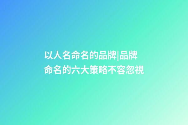 以人名命名的品牌|品牌命名的六大策略不容忽視-第1張-商標起名-玄機派